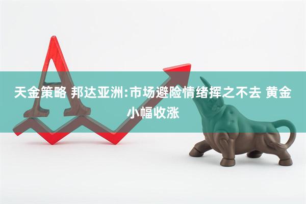 天金策略 邦达亚洲:市场避险情绪挥之不去 黄金小幅收涨