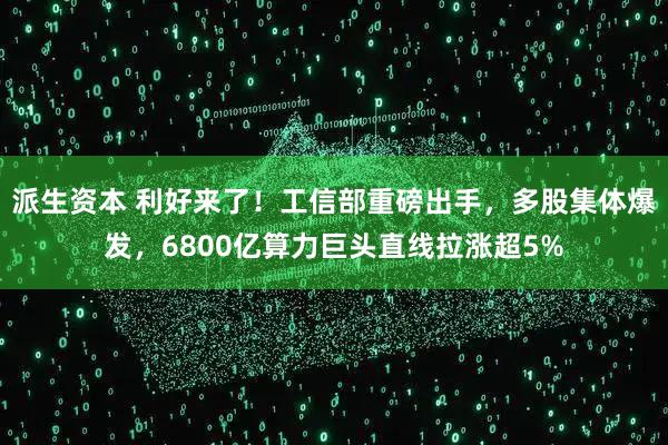 派生资本 利好来了！工信部重磅出手，多股集体爆发，6800亿算力巨头直线拉涨超5%