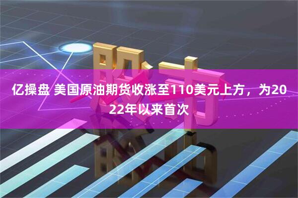 亿操盘 美国原油期货收涨至110美元上方，为2022年以来首次
