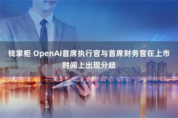 钱掌柜 OpenAI首席执行官与首席财务官在上市时间上出现分歧