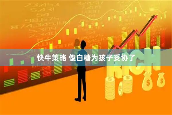 快牛策略 傻白糖为孩子妥协了