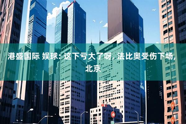 港盛国际 娱球: 这下亏大了呀, 法比奥受伤下场, 北京