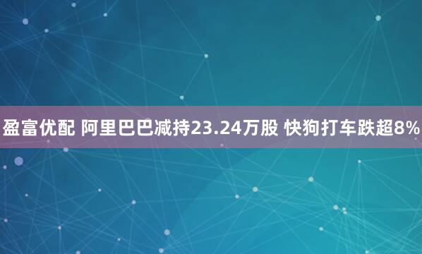 盈富优配 阿里巴巴减持23.24万股 快狗打车跌超8%