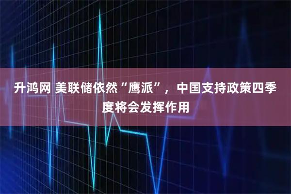 升鸿网 美联储依然“鹰派”，中国支持政策四季度将会发挥作用